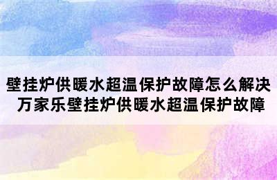 壁挂炉供暖水超温保护故障怎么解决 万家乐壁挂炉供暖水超温保护故障